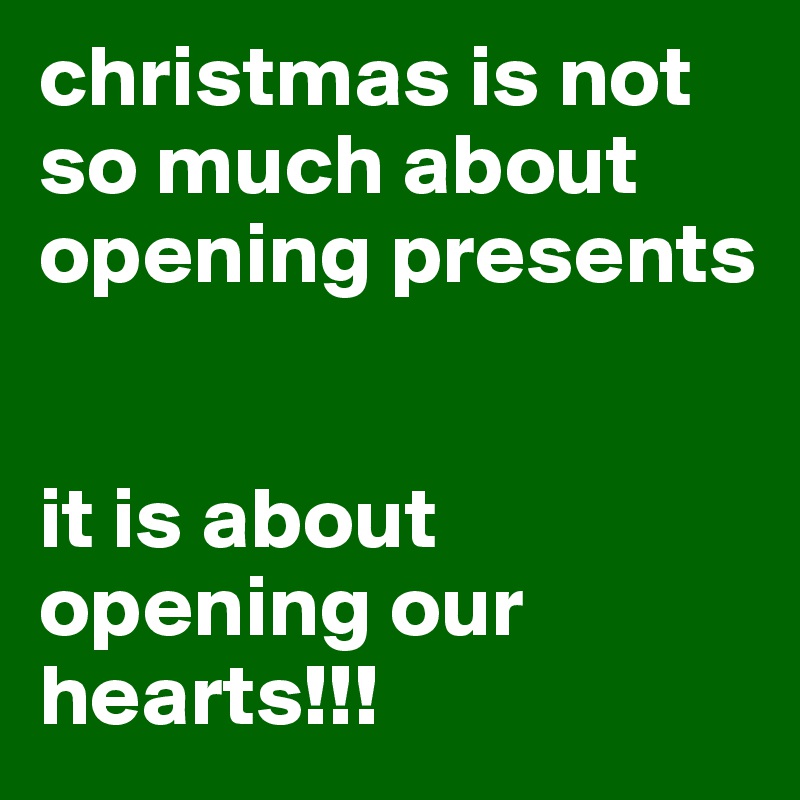 christmas is not so much about opening presents


it is about opening our hearts!!!
