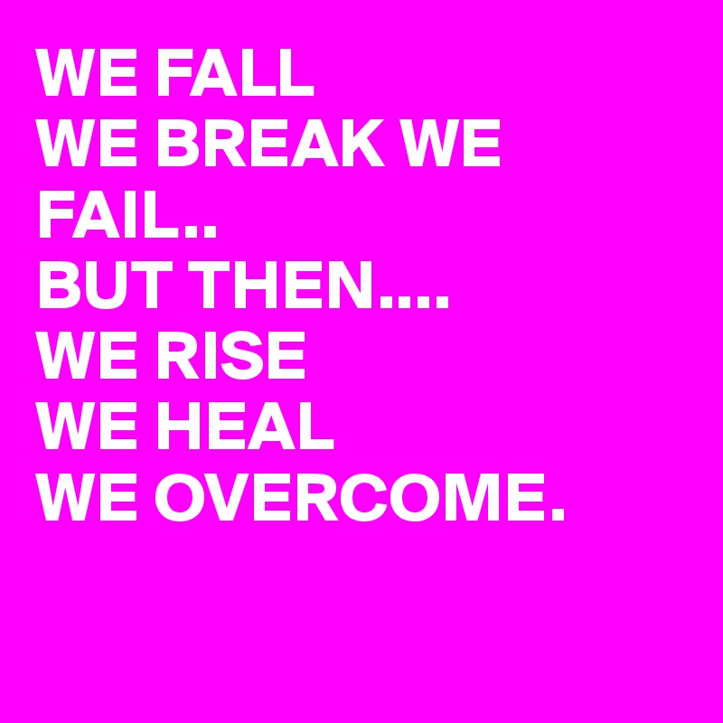 WE FALL
WE BREAK WE FAIL..
BUT THEN....
WE RISE 
WE HEAL
WE OVERCOME.

