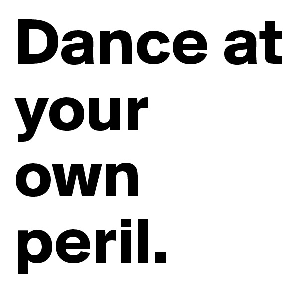 Dance at your own peril.