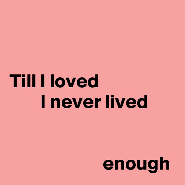 


Till I loved
        I never lived


                        enough