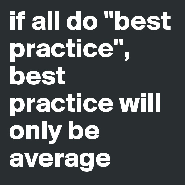 if all do "best practice",
best practice will only be average