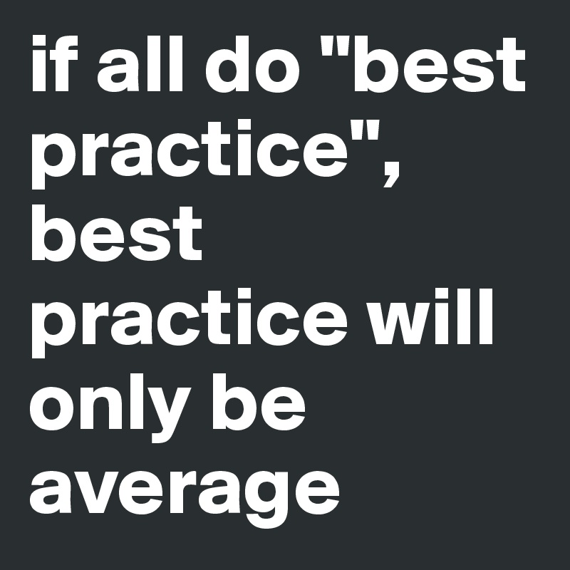 if all do "best practice",
best practice will only be average