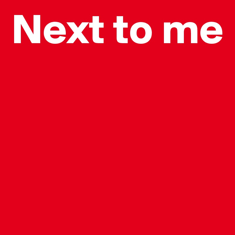 Next to me 


