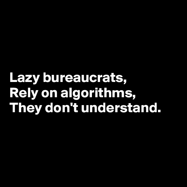 



Lazy bureaucrats, 
Rely on algorithms,
They don't understand.



