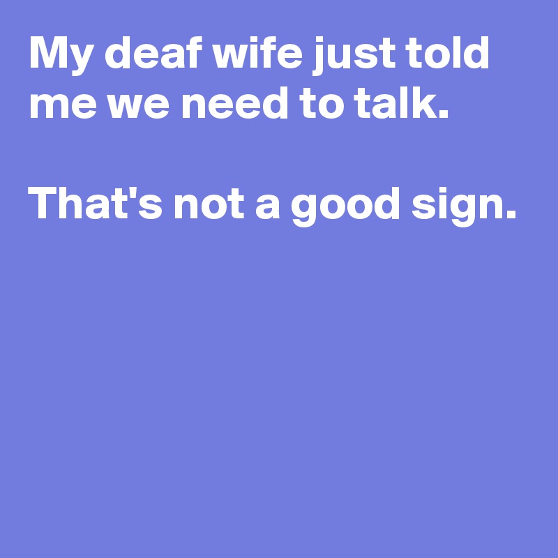 My deaf wife just told me we need to talk.

That's not a good sign.




