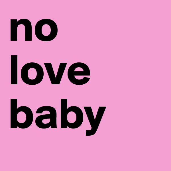 no     love          baby 