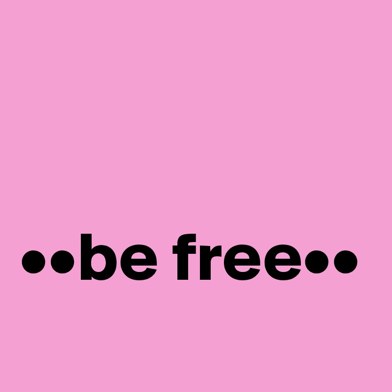 


••be free•• 
