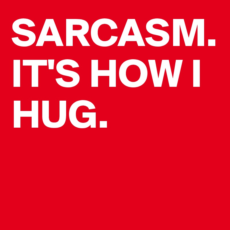 SARCASM. IT'S HOW I HUG.

