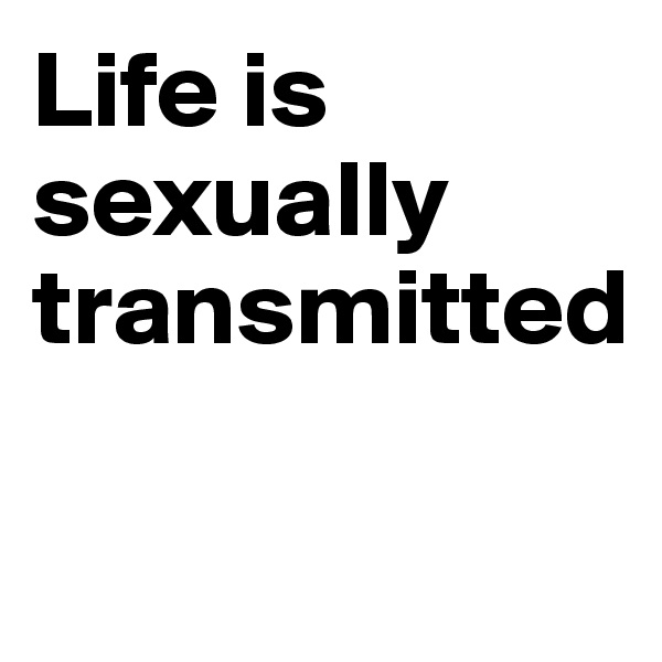 Life is sexually transmitted  

