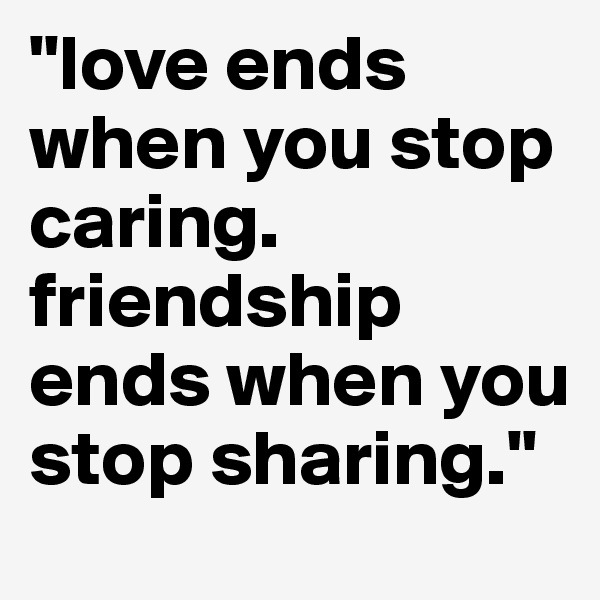 "love ends when you stop caring.
friendship ends when you stop sharing."