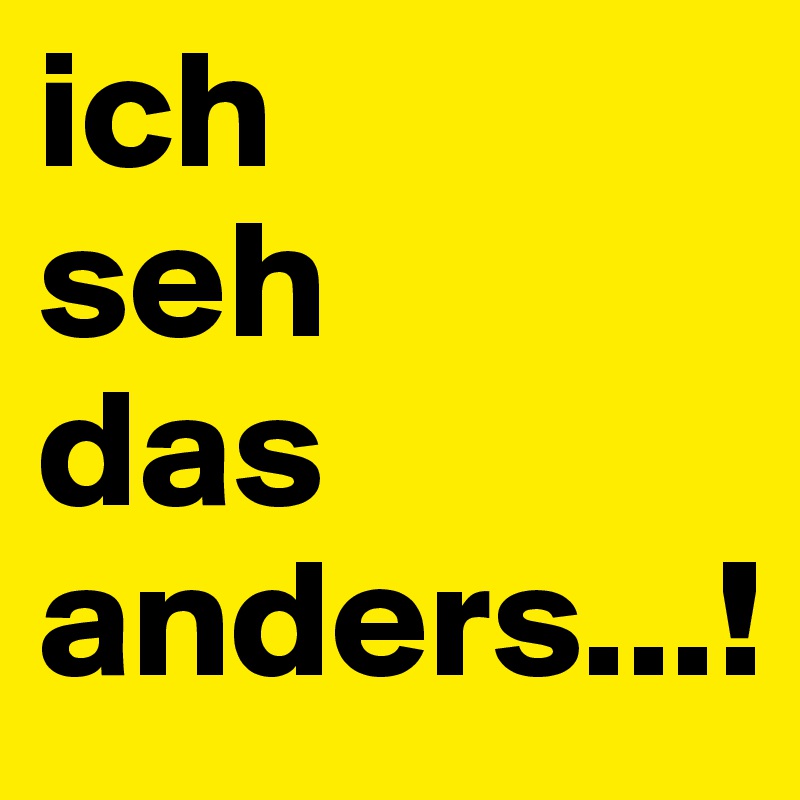 ich
seh
das
anders...!