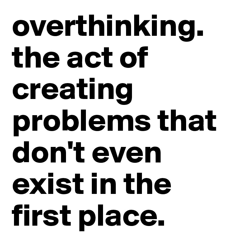 overthinking. the act of creating problems that don't even exist in the ...