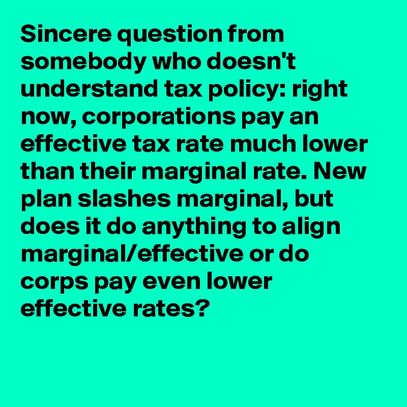 Sincere question from somebody who doesn't understand tax policy: right now, corporations pay an effective tax rate much lower than their marginal rate. New plan slashes marginal, but does it do anything to align marginal/effective or do corps pay even lower effective rates?