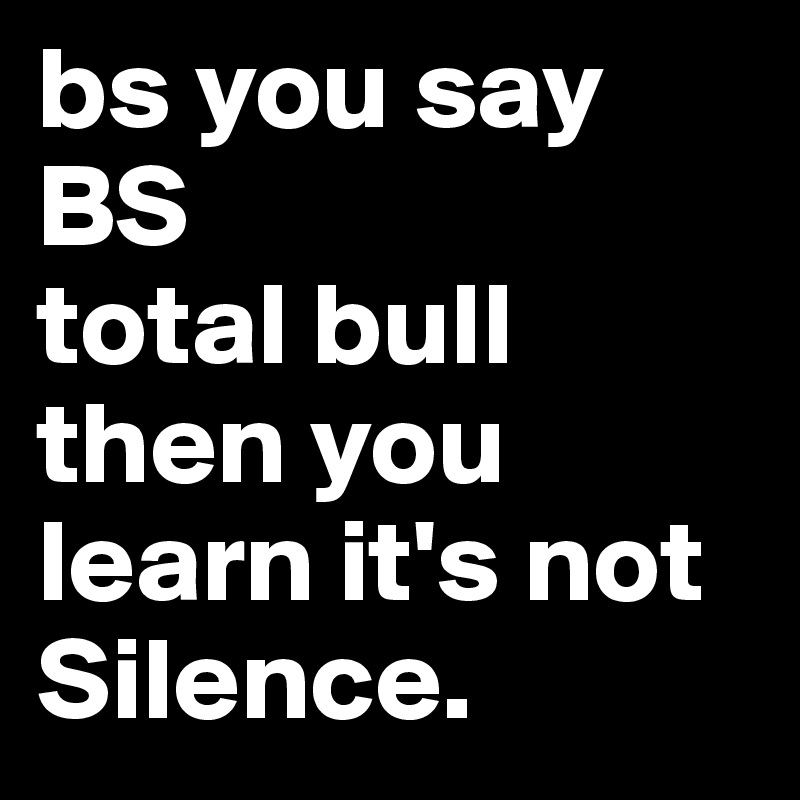 bs you say
BS
total bull
then you learn it's not
Silence. 