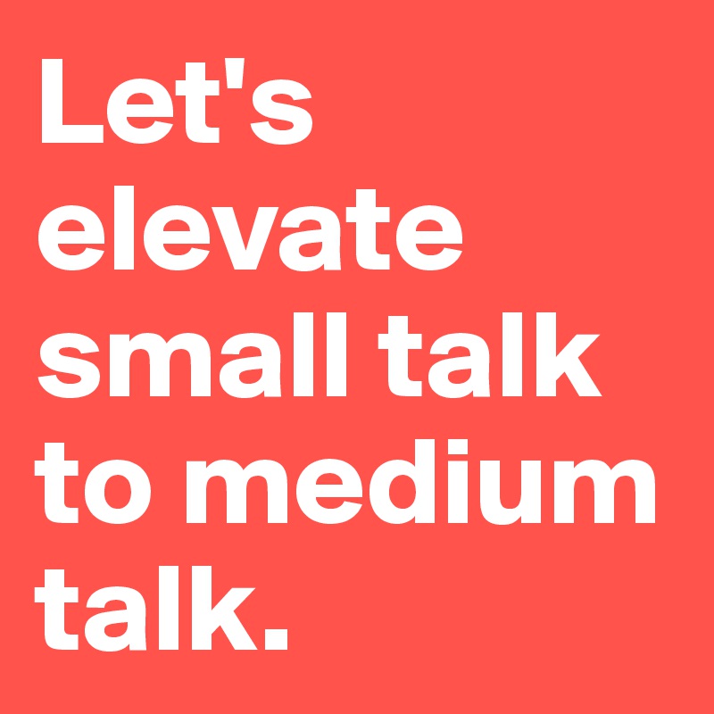 Let's elevate small talk to medium talk. 