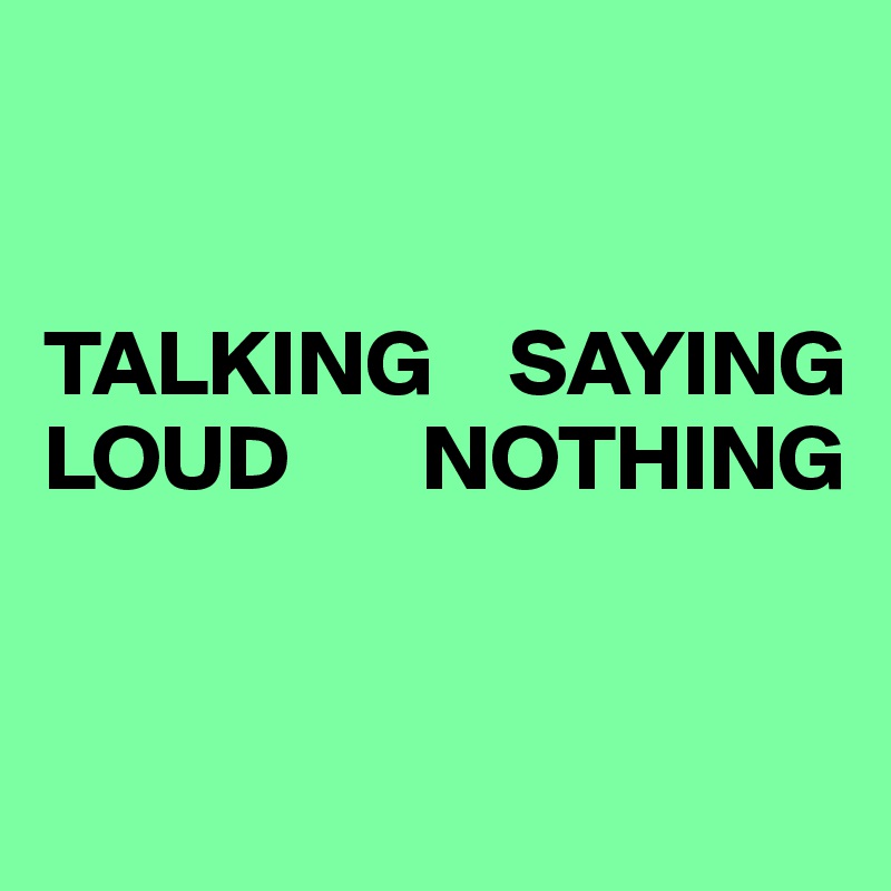 


TALKING    SAYING LOUD       NOTHING


