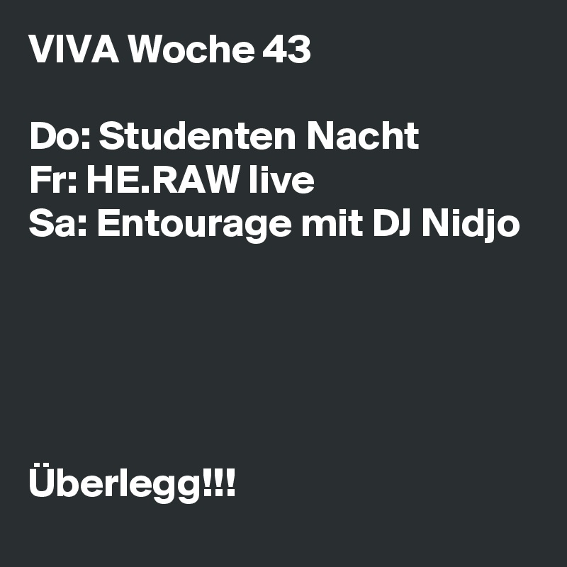 VIVA Woche 43

Do: Studenten Nacht
Fr: HE.RAW live
Sa: Entourage mit DJ Nidjo





Überlegg!!!