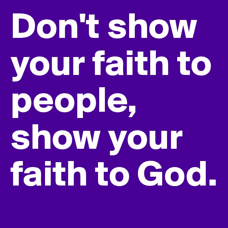 Don't show your faith to people,
show your faith to God.