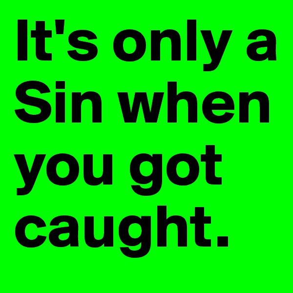 It's only a Sin when you got caught.
