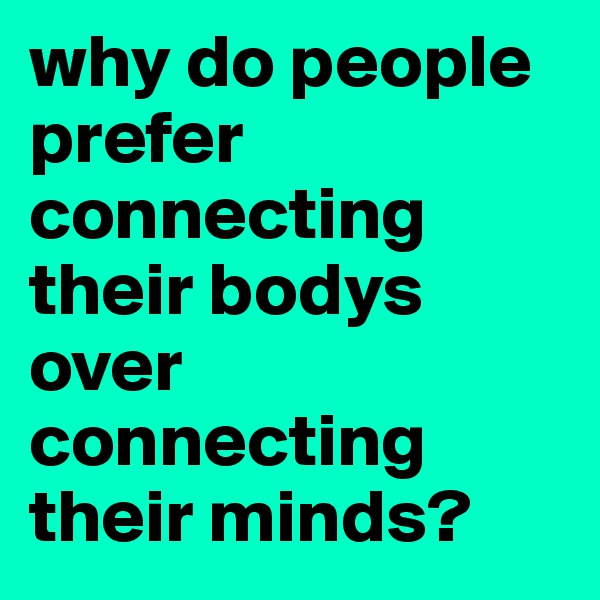 why do people prefer connecting their bodys over connecting their minds? 