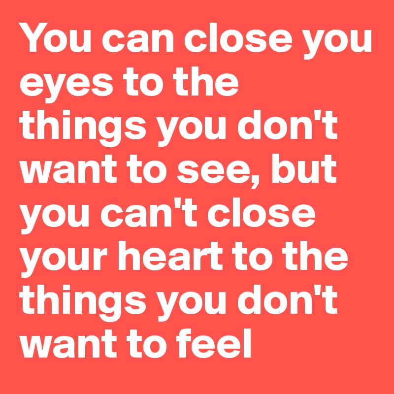 You can close you eyes to the things you don't want to see, but you can't close your heart to the things you don't want to feel 