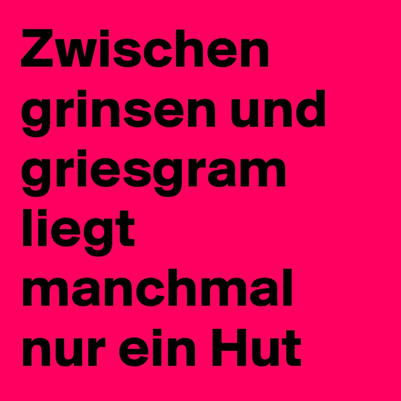 Zwischen grinsen und griesgram liegt manchmal nur ein Hut 