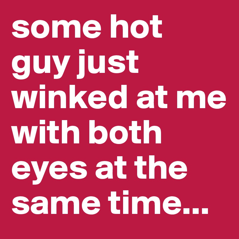 some-hot-guy-just-winked-at-me-with-both-eyes-at-the-same-time