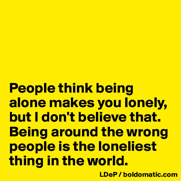 




People think being alone makes you lonely, but I don't believe that. Being around the wrong people is the loneliest thing in the world. 