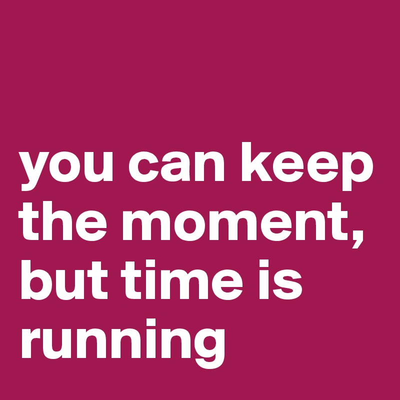 

you can keep the moment, but time is running