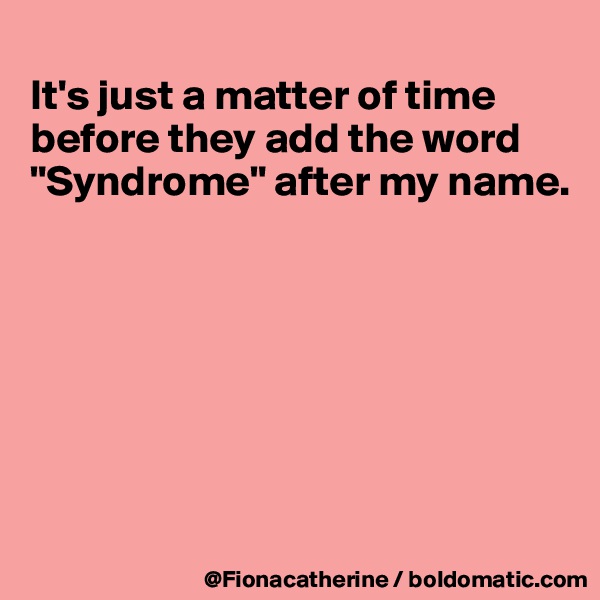 
It's just a matter of time before they add the word
"Syndrome" after my name.







