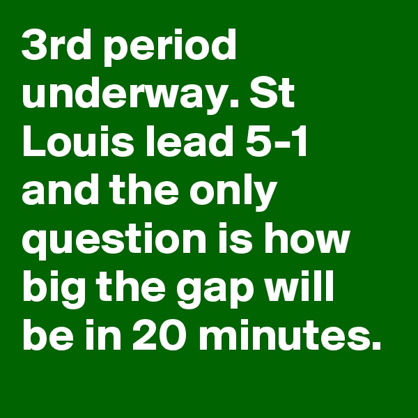3rd period underway. St Louis lead 5-1 and the only question is how big the gap will be in 20 minutes.