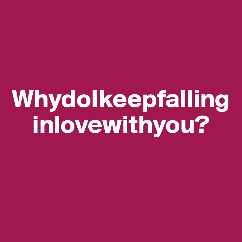 


WhydoIkeepfalling
    inlovewithyou?


