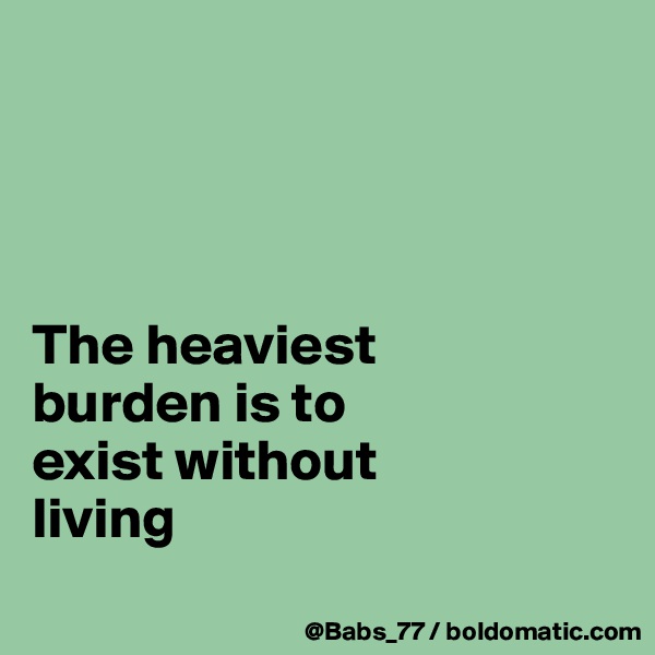 




The heaviest 
burden is to 
exist without 
living
