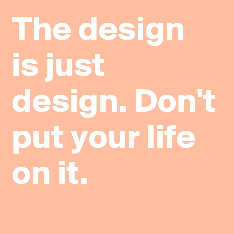 The design is just design. Don't put your life on it.
