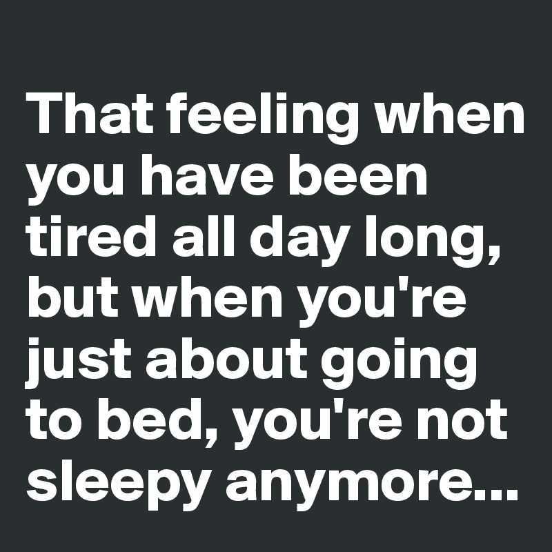 
That feeling when you have been tired all day long, but when you're just about going to bed, you're not sleepy anymore...