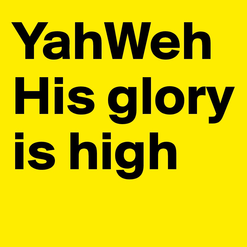 YahWeh His glory is high