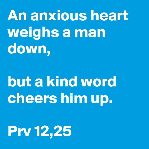 An anxious heart weighs a man down,

but a kind word cheers him up.

Prv 12,25