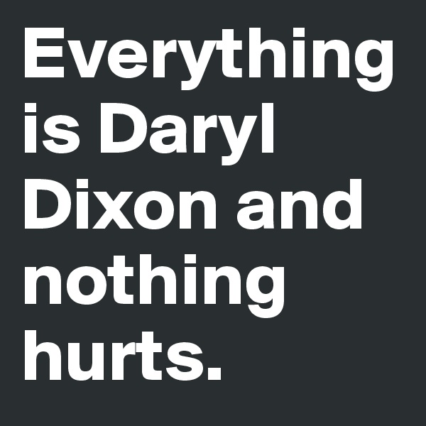Everything is Daryl Dixon and nothing hurts.