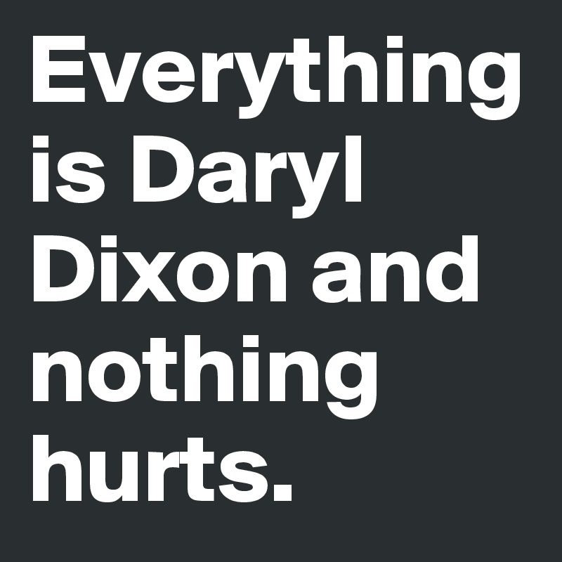 Everything is Daryl Dixon and nothing hurts.
