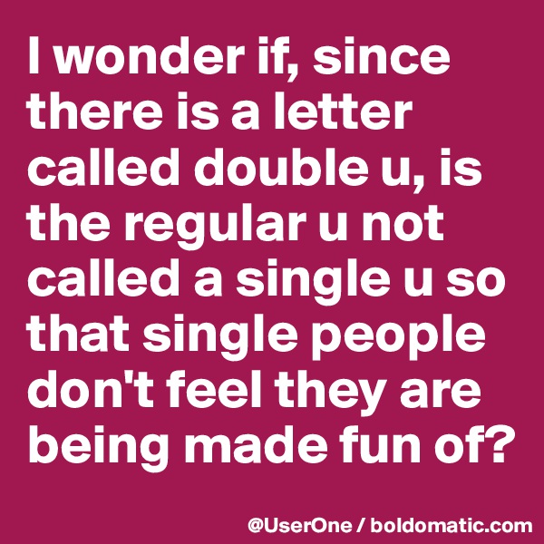 I wonder if, since there is a letter called double u, is the regular u not called a single u so that single people don't feel they are being made fun of?