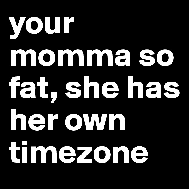 Your Momma So Fat She Has Her Own Timezone Post By Mason On Boldomatic