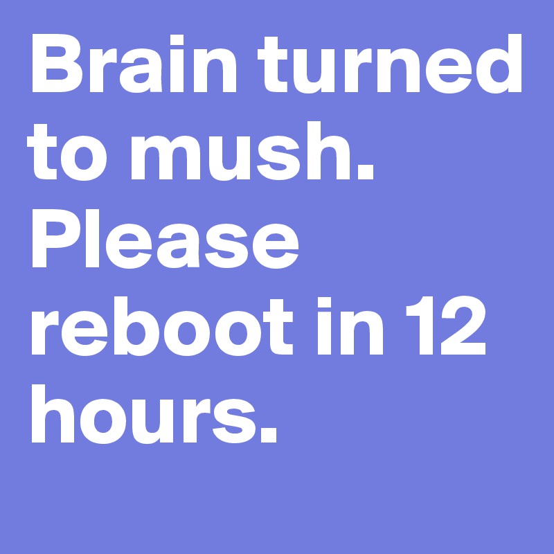 Brain turned to mush. Please reboot in 12 hours. 