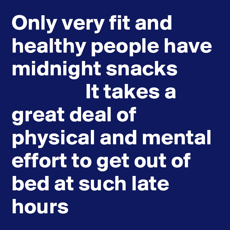 Only very fit and healthy people have midnight snacks 
                 It takes a great deal of physical and mental effort to get out of bed at such late hours
