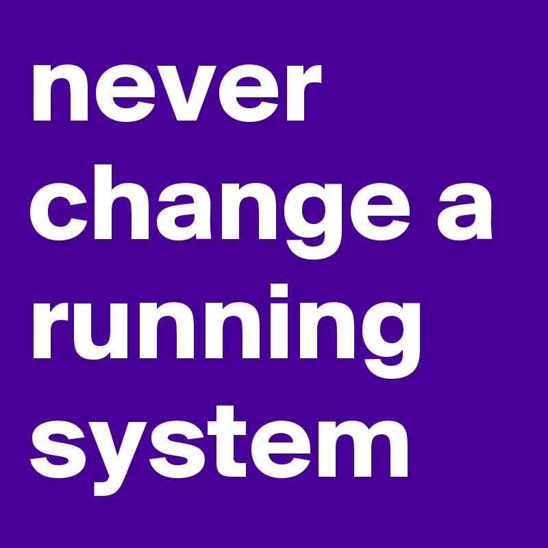 never change a running system