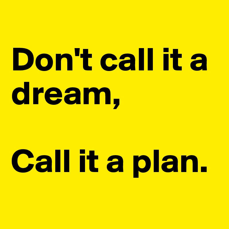 
Don't call it a dream,

Call it a plan.
