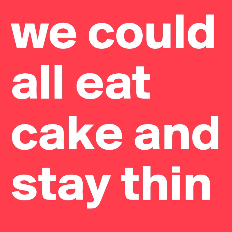 we could all eat cake and stay thin