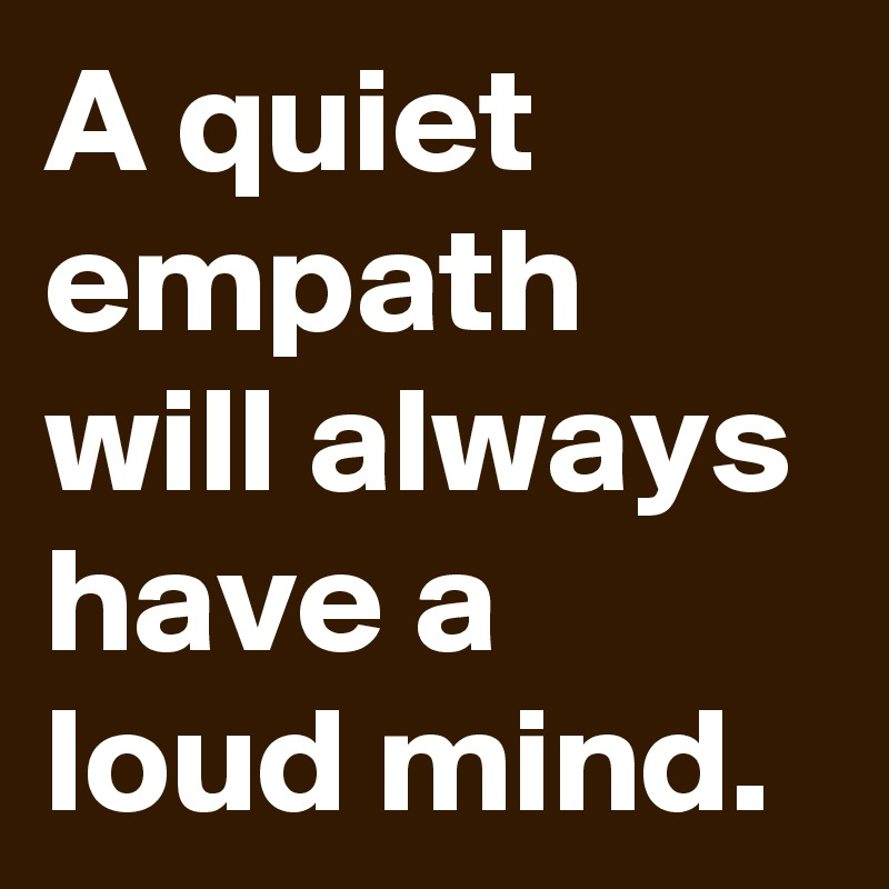 A quiet empath will always have a loud mind.