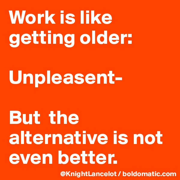 Work is like getting older:

Unpleasent-

But  the alternative is not even better. 