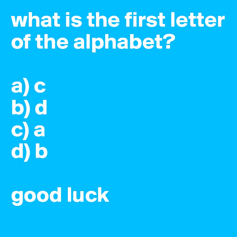 what is the first letter of the alphabet?

a) c
b) d
c) a
d) b

good luck