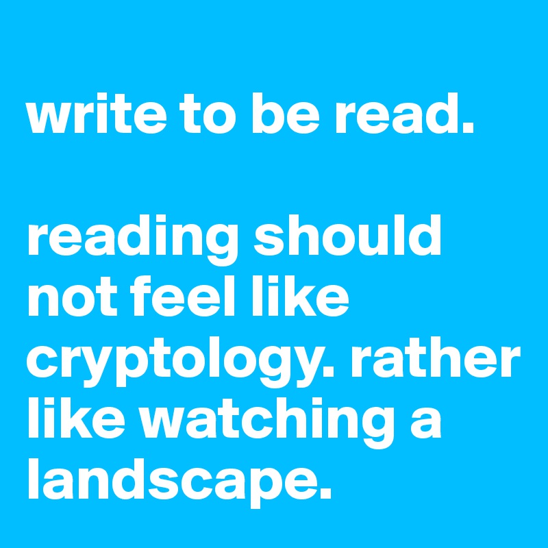 
write to be read.

reading should not feel like cryptology. rather like watching a landscape.